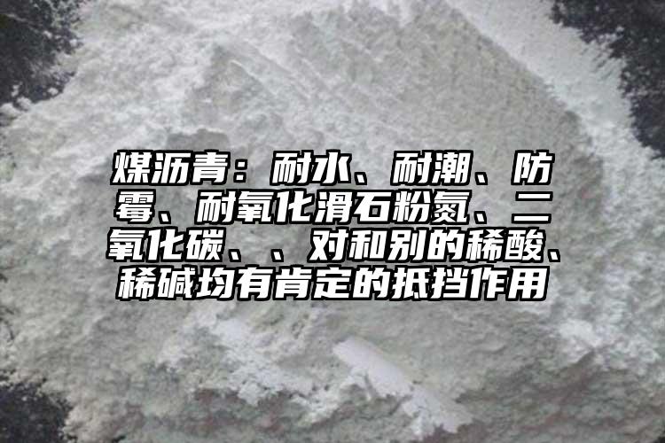 煤沥青：耐水、耐潮、防霉、耐氧化滑石粉氮、二氧化碳、、对和别的稀酸、稀碱均有肯定的抵挡作用