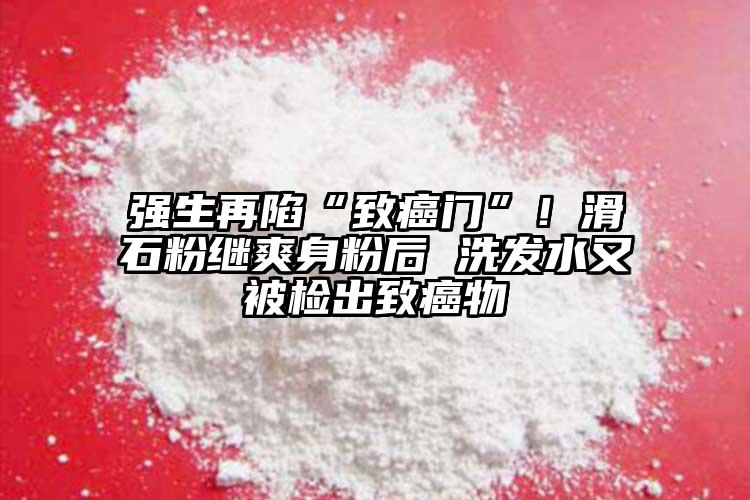 强生再陷“致癌门”！滑石粉继爽身粉后 洗发水又被检出致癌物