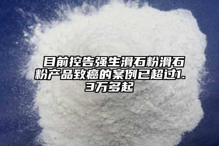  目前控告强生滑石粉滑石粉产品致癌的案例已超过1.3万多起