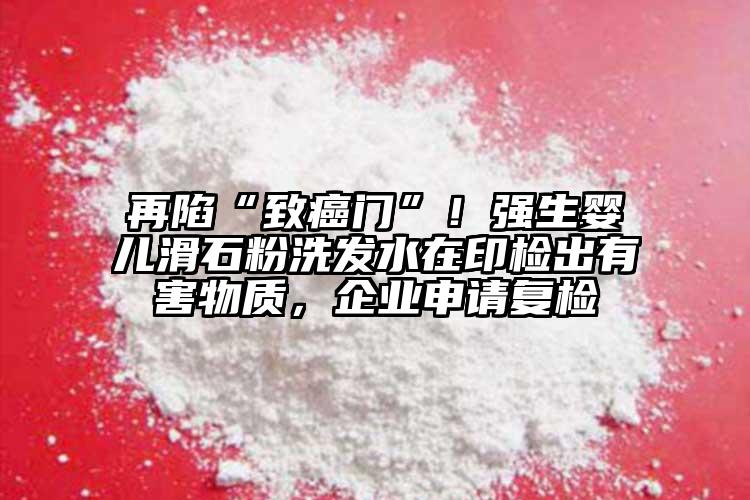 再陷“致癌门”！强生婴儿滑石粉洗发水在印检出有害物质，企业申请复检