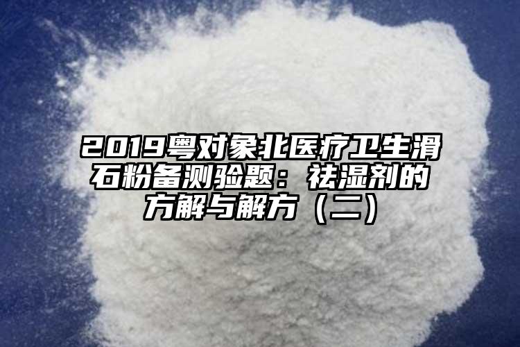 2019粤对象北医疗卫生滑石粉备测验题：祛湿剂的方解与解方（二）