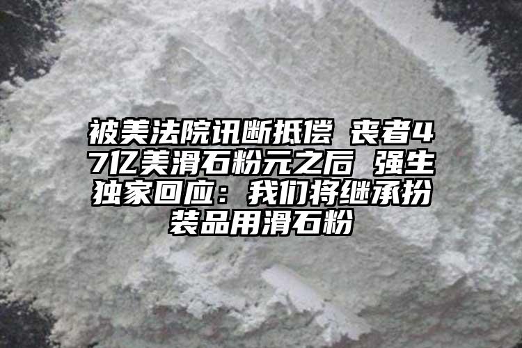 被美法院讯断抵偿斲丧者47亿美滑石粉元之后 强生独家回应：我们将继承扮装品用滑石粉